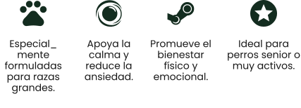Especial_ mente formuladas para razas grandes. Apoya la calma y reduce la ansiedad. Promueve el bienestar físico y emocional. Ideal para perros senior o muy activos.