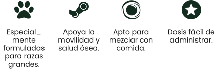 Especial_ mente formuladas para razas grandes. Apoya la movilidad y salud ósea. Apto para mezclar con comida. Dosis fácil de administrar.