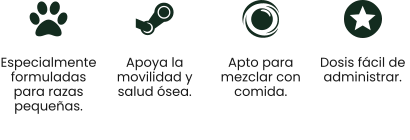 Especialmente formuladas para razas pequeñas.  Apoya la movilidad y salud ósea.  Apto para mezclar con comida. Dosis fácil de administrar.